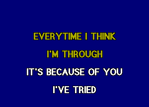 EVERYTIME I THINK

I'M THROUGH
IT'S BECAUSE OF YOU
I'VE TRIED