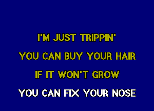 I'M JUST TRIPPIN'

YOU CAN BUY YOUR HAIR
IF IT WON'T GROW
YOU CAN FIX YOUR NOSE