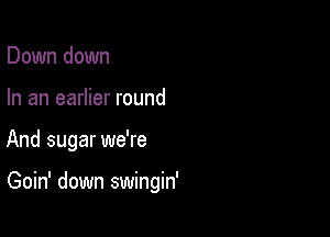 Down down
In an earlier round

And sugar we're

Goin' down swingin'