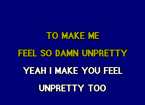 TO MAKE ME

FEEL SO DAMN UNPRETTY
YEAH I MAKE YOU FEEL
UNPRETTY T00