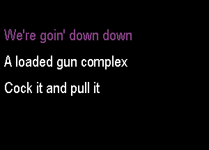 We're goin' down down

A loaded gun complex

Cock it and pull it