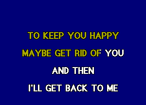 TO KEEP YOU HAPPY

MAYBE GET RID OF YOU
AND THEN
I'LL GET BACK TO ME