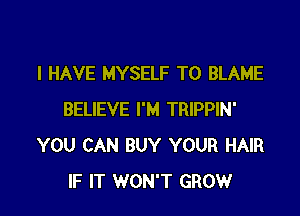 I HAVE MYSELF T0 BLAME

BELIEVE I'M TRIPPIN'
YOU CAN BUY YOUR HAIR
IF IT WON'T GROW