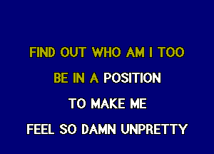 FIND OUT WHO AM I T00

BE IN A POSITION
TO MAKE ME
FEEL SO DAMN UNPRETTY