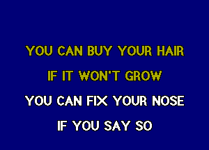YOU CAN BUY YOUR HAIR

IF IT WON'T GROW
YOU CAN FIX YOUR NOSE
IF YOU SAY SO