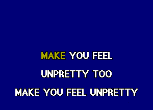 MAKE YOU FEEL
UNPRETTY T00
MAKE YOU FEEL UNPRETTY