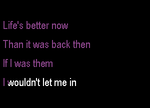 Life's better now
Than it was back then

If I was them

lwouldn't let me in