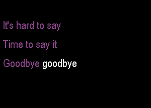 Ifs hard to say

Time to say it

Goodbye goodbye