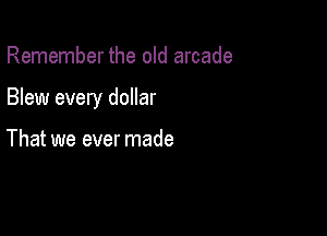 Remember the old arcade

Blew every dollar

That we ever made