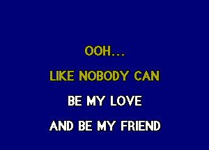 00H...

LIKE NOBODY CAN
BE MY LOVE
AND BE MY FRIEND