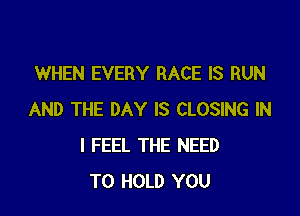 WHEN EVERY RACE IS RUN

AND THE DAY IS CLOSING IN
I FEEL THE NEED
TO HOLD YOU