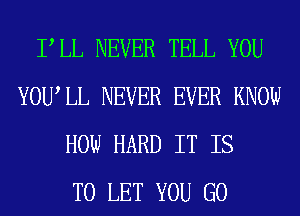 PLL NEVER TELL YOU
YOUIL NEVER EVER KNOW
HOW HARD IT IS
TO LET YOU GO