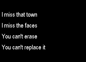 I miss that town
I miss the faces

You can't erase

You can't replace it