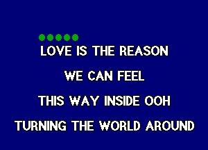 LOVE IS THE REASON

WE CAN FEEL
THIS WAY INSIDE 00H
TURNING THE WORLD AROUND