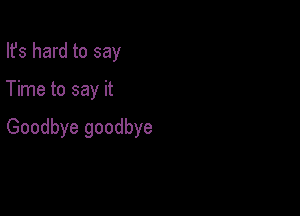 Ifs hard to say

Time to say it

Goodbye goodbye