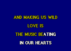 AND MAKING US WILD

LOVE IS
THE MUSIC BEATING
IN OUR HEARTS