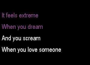 It feels extreme
When you dream

And you scream

When you love someone