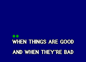 WHEN THINGS ARE GOOD
AND WHEN THEY'RE BAD