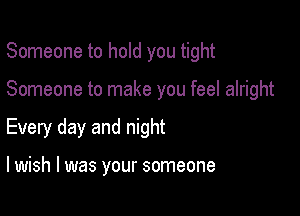 Someone to hold you tight

Someone to make you feel alright
Every day and night

lwish l was your someone