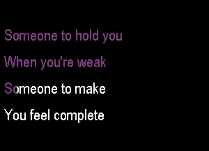 Someone to hold you
When you're weak

Someone to make

You feel complete