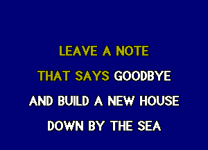 LEAVE A NOTE

THAT SAYS GOODBYE
AND BUILD A NEW HOUSE
DOWN BY THE SEA
