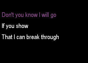 Don't you know I will go

If you show

That I can break through