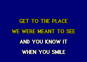 GET TO THE PLACE

WE WERE MEANT TO SEE
AND YOU KNOW IT
WHEN YOU SMILE