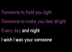 Someone to hold you tight

Someone to make you feel alright
Every day and night

lwish l was your someone