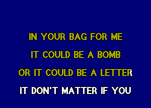 IN YOUR BAG FOR ME

IT COULD BE A BOMB
0R IT COULD BE A LETTER
IT DON'T MATTER IF YOU
