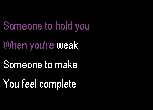 Someone to hold you
When you're weak

Someone to make

You feel complete