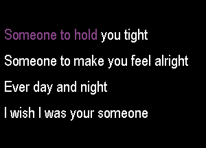 Someone to hold you tight

Someone to make you feel alright
Ever day and night

lwish l was your someone