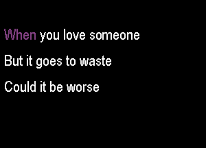 When you love someone

But it goes to waste

Could it be worse