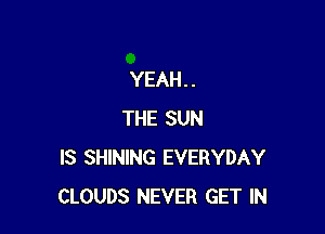 YEAH. .

THE SUN
IS SHINING EVERYDAY
CLOUDS NEVER GET IN