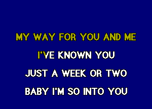 MY WAY FOR YOU AND ME

I'VE KNOWN YOU
JUST A WEEK OR TWO
BABY I'M SO INTO YOU