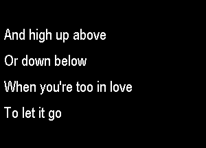 And high up above
Or down below

When you're too in love

To let it go