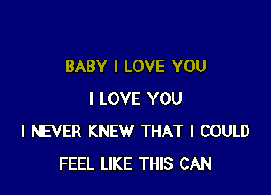 BABY I LOVE YOU

I LOVE YOU
I NEVER KNEW THAT I COULD
FEEL LIKE THIS CAN