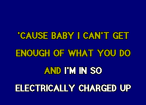 'CAUSE BABY I CAN'T GET

ENOUGH OF WHAT YOU DO
AND I'M IN 30
ELECTRICALLY CHARGED UP