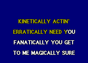 KINETICALLY ACTIN'

ERRATICALLY NEED YOU
FANATICALLY YOU GET
TO ME MAGICALLY SURE