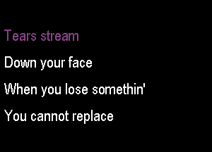 Tears stream
Down your face

When you lose somethin'

You cannot replace