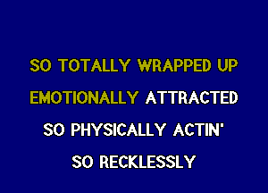 SO TOTALLY WRAPPED UP

EMOTIONALLY ATTRACTED
SO PHYSICALLY ACTIN'
SO RECKLESSLY