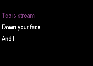 Tears stream

Down your face

And I