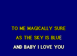 TO ME MAGICALLY SURE
AS THE SKY IS BLUE
AND BABY I LOVE YOU