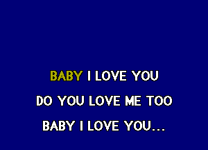 BABY I LOVE YOU
DO YOU LOVE ME TOO
BABY I LOVE YOU...