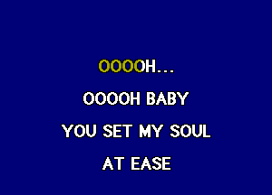 OOOOH . . .

OOOOH BABY
YOU SET MY SOUL
AT EASE