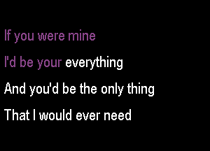 If you were mine

I'd be your everything

And you'd be the only thing

That I would ever need