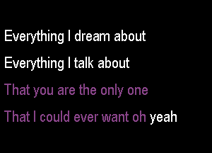 Everything I dream about
Everything I talk about

That you are the only one

That I could ever want oh yeah