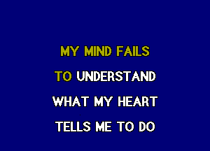 MY MIND FAILS

TO UNDERSTAND
WHAT MY HEART
TELLS ME TO DO