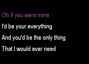 Oh if you were mine

I'd be your everything

And you'd be the only thing

That I would ever need