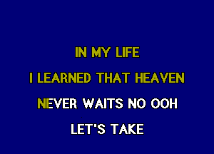 IN MY LIFE

I LEARNED THAT HEAVEN
NEVER WAITS N0 00H
LET'S TAKE