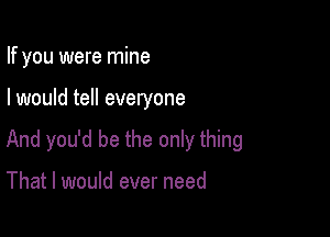 If you were mine

I would tell everyone

And you'd be the only thing

That I would ever need